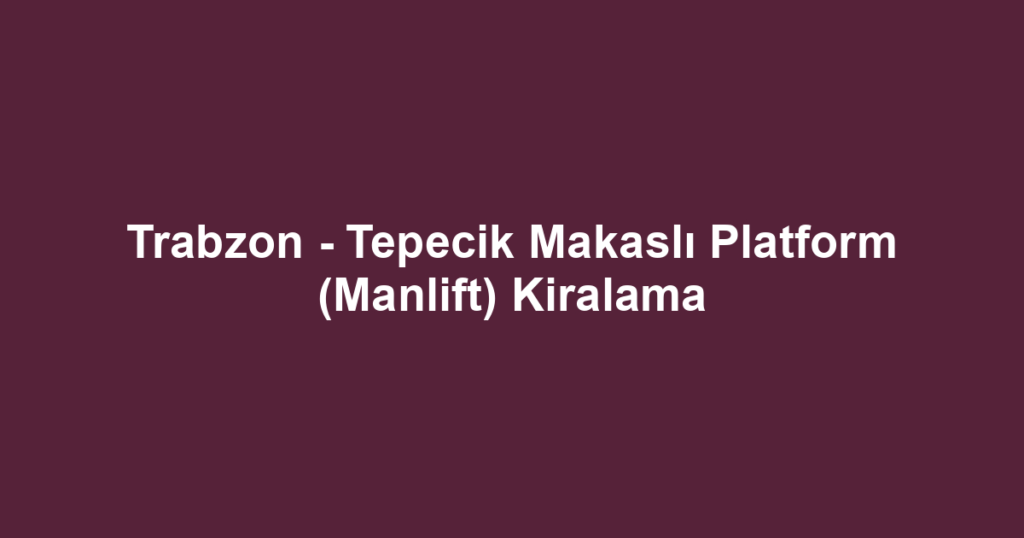 Trabzon - Tepecik Makaslı Platform (Manlift) Kiralama