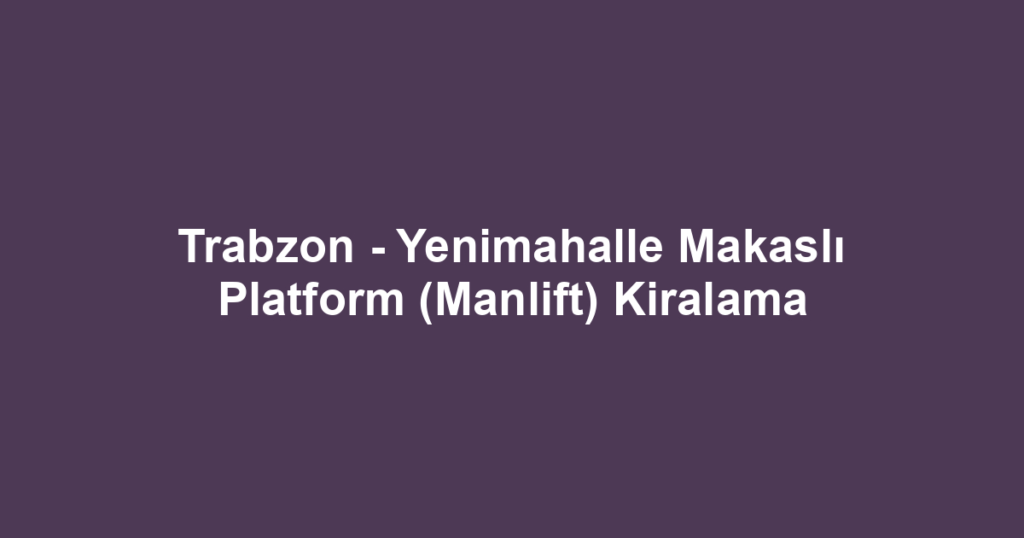 Trabzon - Yenimahalle Makaslı Platform (Manlift) Kiralama