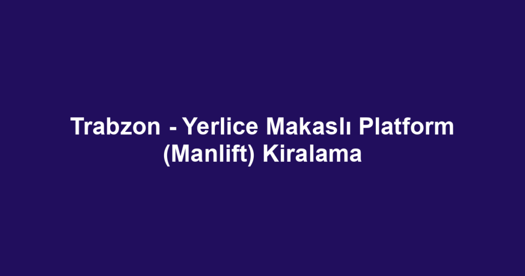 Trabzon - Yerlice Makaslı Platform (Manlift) Kiralama