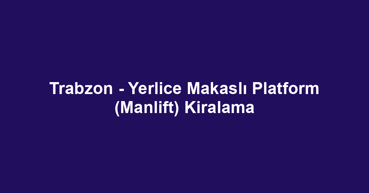 Trabzon - Yerlice Makaslı Platform (Manlift) Kiralama