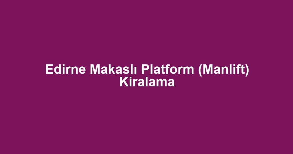 Edirne Makaslı Platform (Manlift) Kiralama