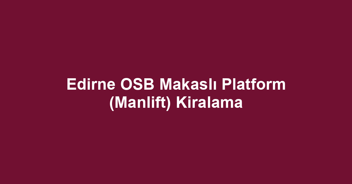 Edirne OSB Makaslı Platform (Manlift) Kiralama