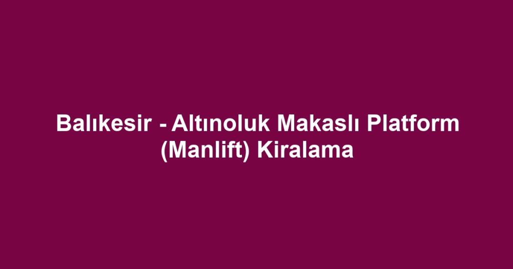 Balıkesir - Altınoluk Makaslı Platform (Manlift) Kiralama