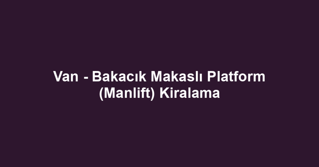 Van - Bakacık Makaslı Platform (Manlift) Kiralama