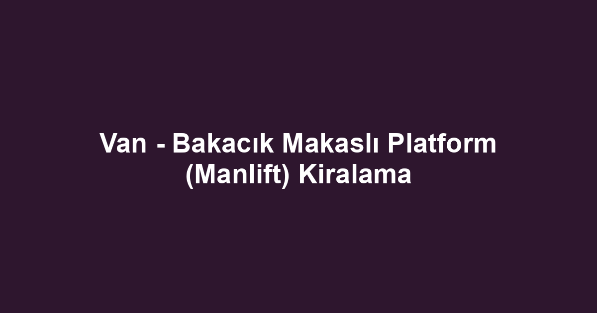 Van - Bakacık Makaslı Platform (Manlift) Kiralama