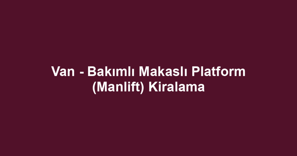 Van - Bakımlı Makaslı Platform (Manlift) Kiralama