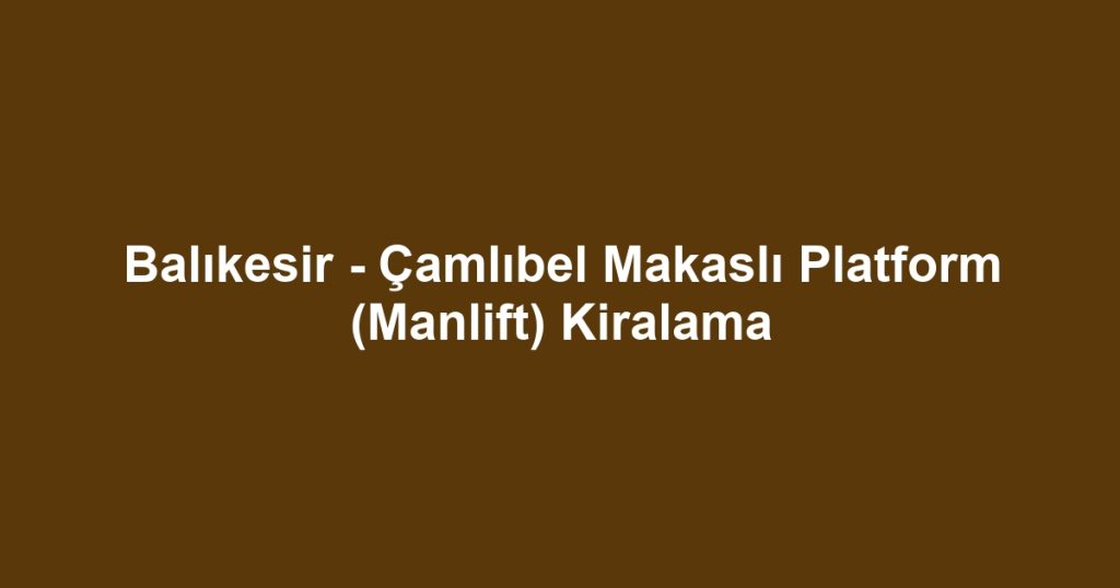 Balıkesir - Çamlıbel Makaslı Platform (Manlift) Kiralama