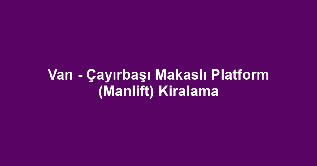 Van - Çayırbaşı Makaslı Platform (Manlift) Kiralama