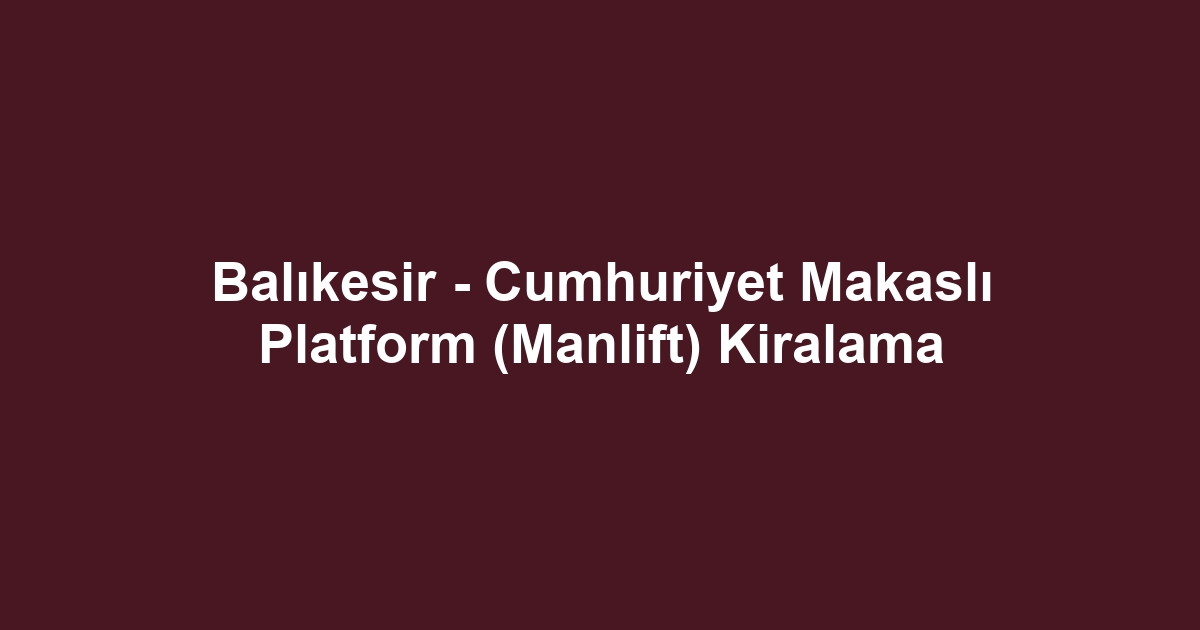 Balıkesir - Cumhuriyet Makaslı Platform (Manlift) Kiralama