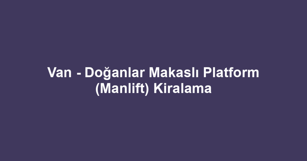 Van - Doğanlar Makaslı Platform (Manlift) Kiralama