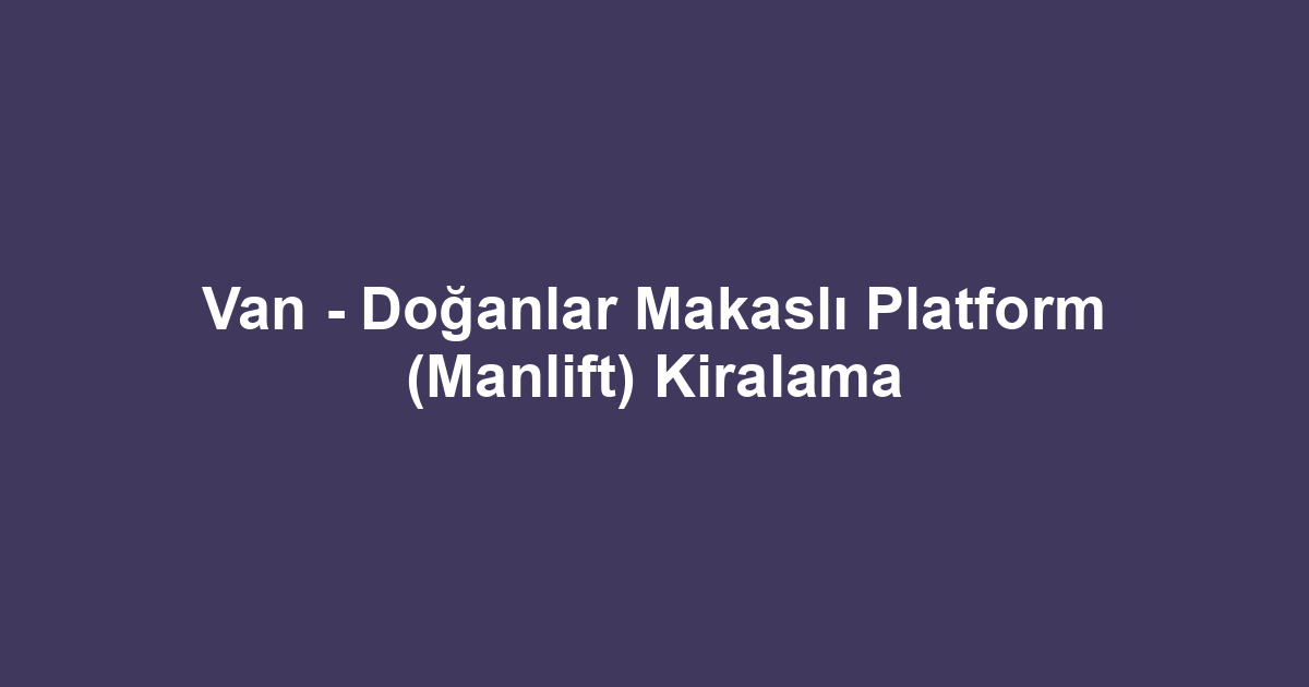 Van - Doğanlar Makaslı Platform (Manlift) Kiralama