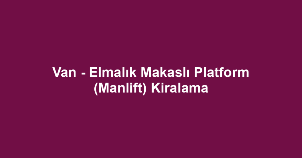 Van - Elmalık Makaslı Platform (Manlift) Kiralama