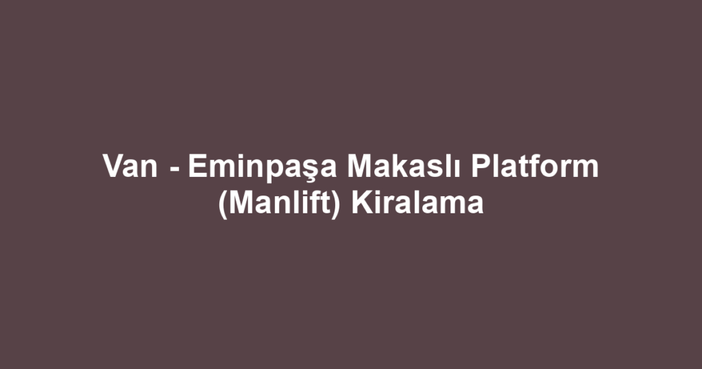 Van - Eminpaşa Makaslı Platform (Manlift) Kiralama