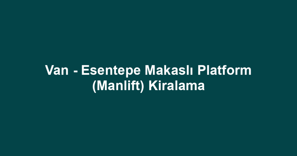 Van - Esentepe Makaslı Platform (Manlift) Kiralama
