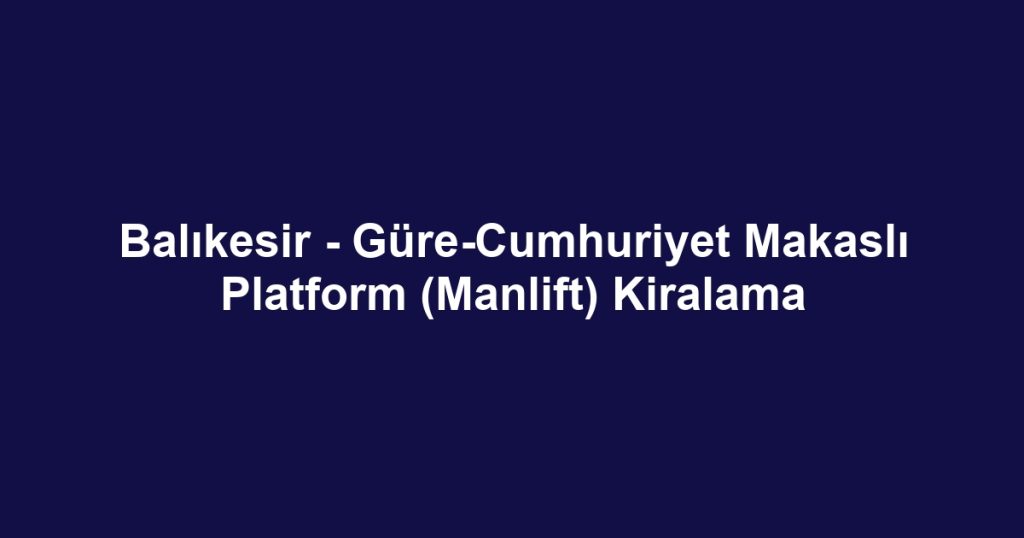 Balıkesir - Güre-Cumhuriyet Makaslı Platform (Manlift) Kiralama