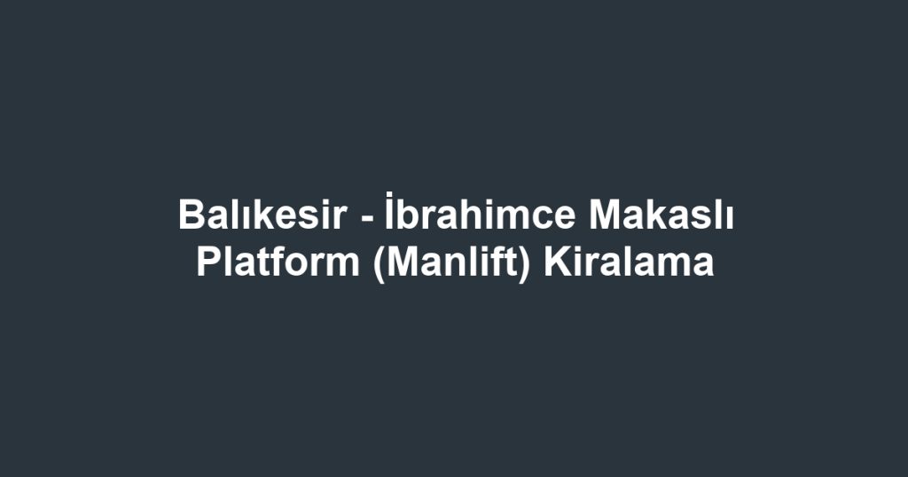 Balıkesir - İbrahimce Makaslı Platform (Manlift) Kiralama