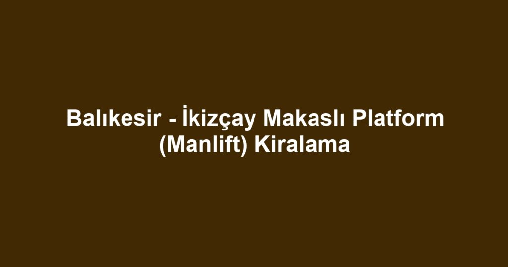 Balıkesir - İkizçay Makaslı Platform (Manlift) Kiralama