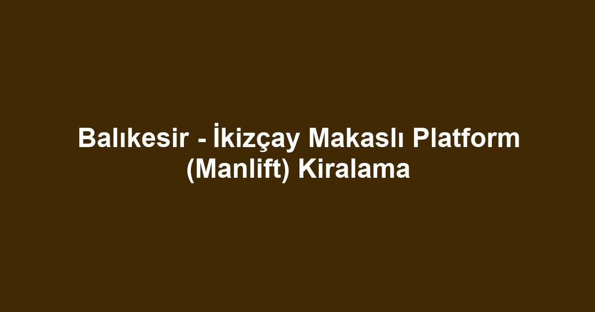 Balıkesir - İkizçay Makaslı Platform (Manlift) Kiralama