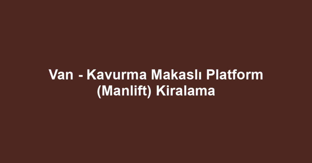 Van - Kavurma Makaslı Platform (Manlift) Kiralama