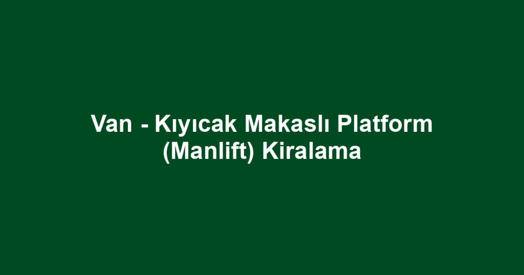 Van - Kıyıcak Makaslı Platform (Manlift) Kiralama