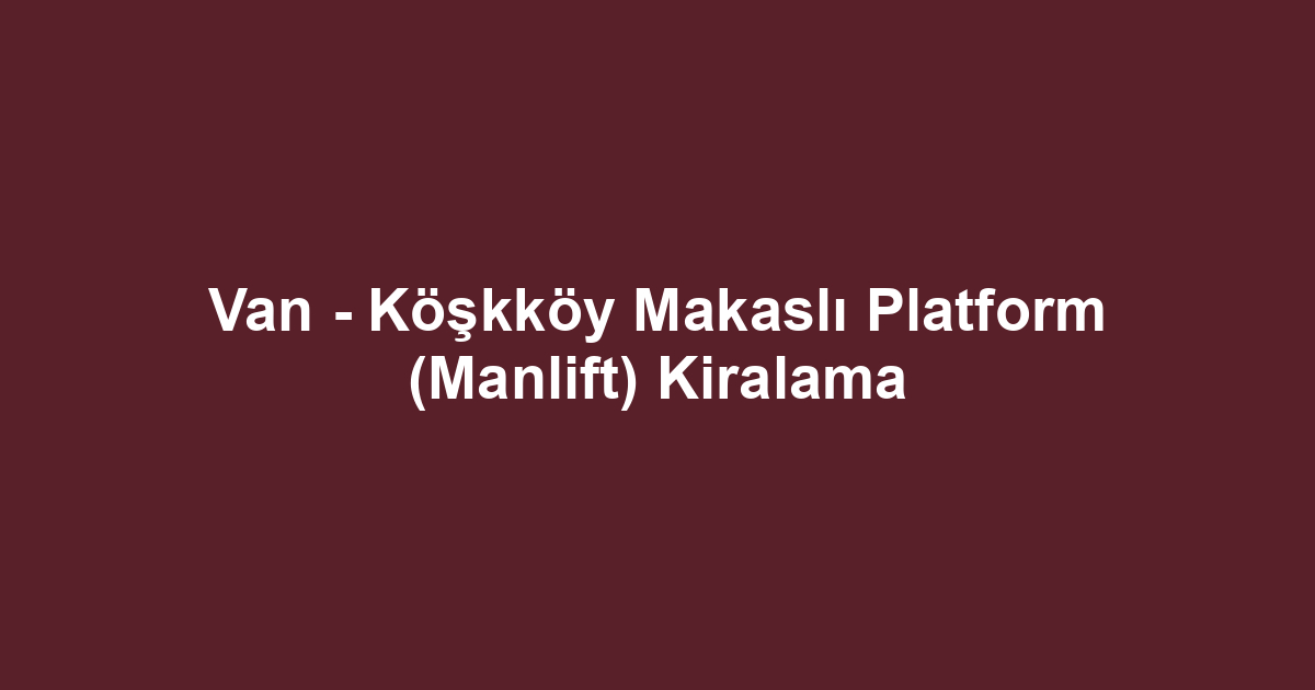 Van - Köşkköy Makaslı Platform (Manlift) Kiralama