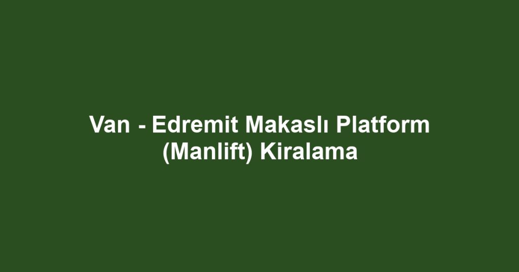 Van - Edremit Makaslı Platform (Manlift) Kiralama