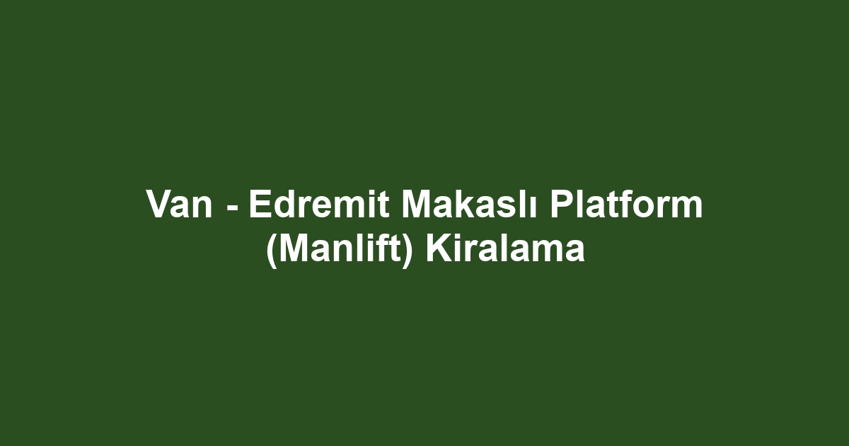 Van - Edremit Makaslı Platform (Manlift) Kiralama