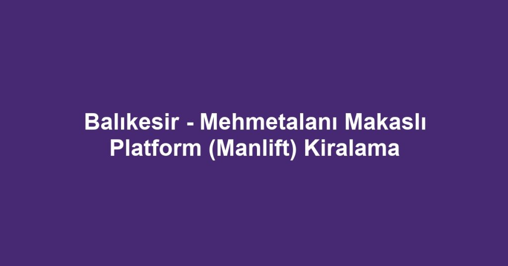 Balıkesir - Mehmetalanı Makaslı Platform (Manlift) Kiralama