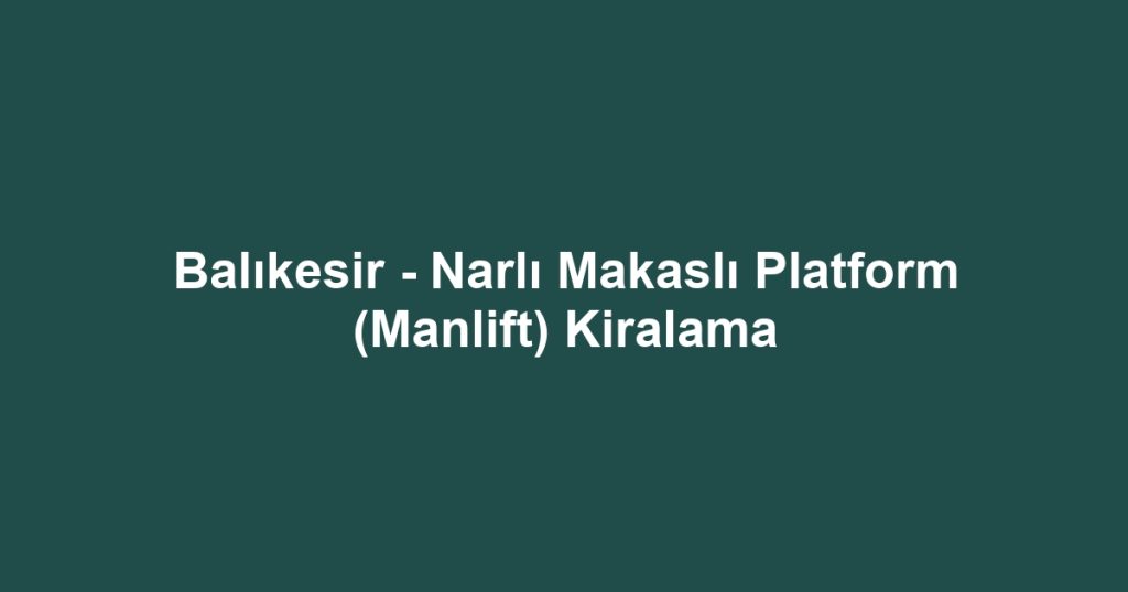Balıkesir - Narlı Makaslı Platform (Manlift) Kiralama