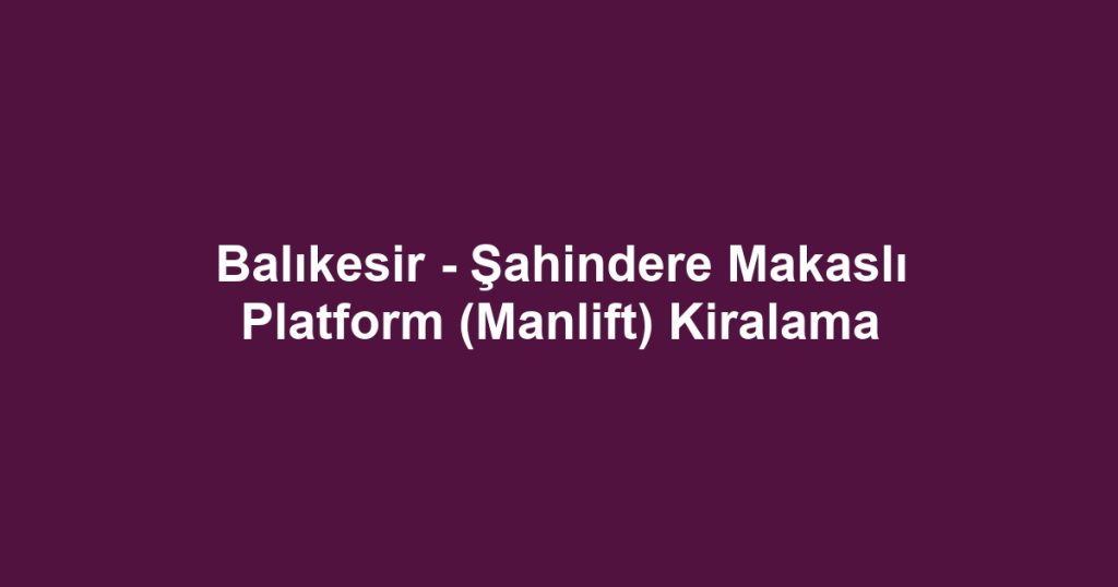 Balıkesir - Şahindere Makaslı Platform (Manlift) Kiralama