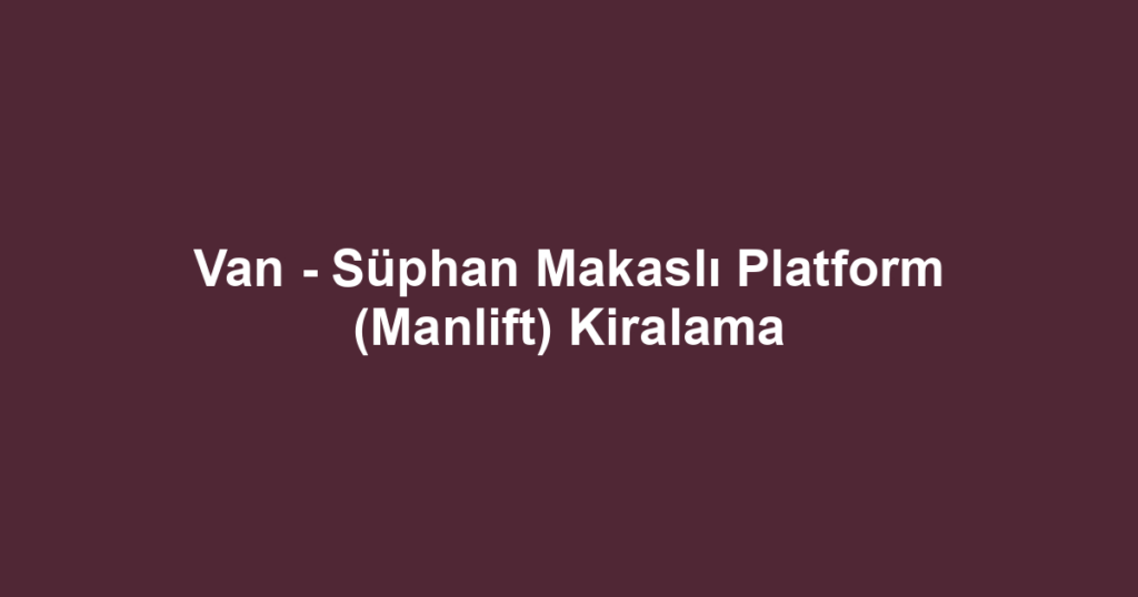 Van - Süphan Makaslı Platform (Manlift) Kiralama