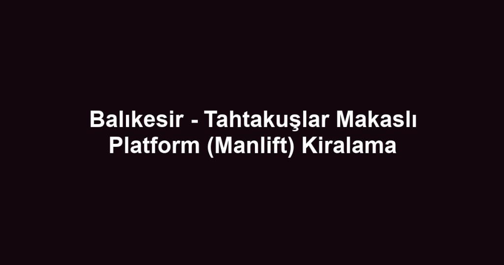 Balıkesir - Tahtakuşlar Makaslı Platform (Manlift) Kiralama