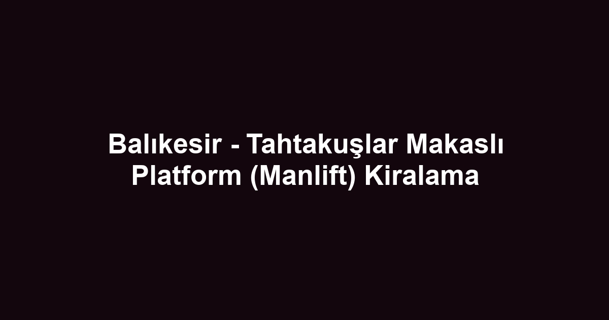 Balıkesir - Tahtakuşlar Makaslı Platform (Manlift) Kiralama