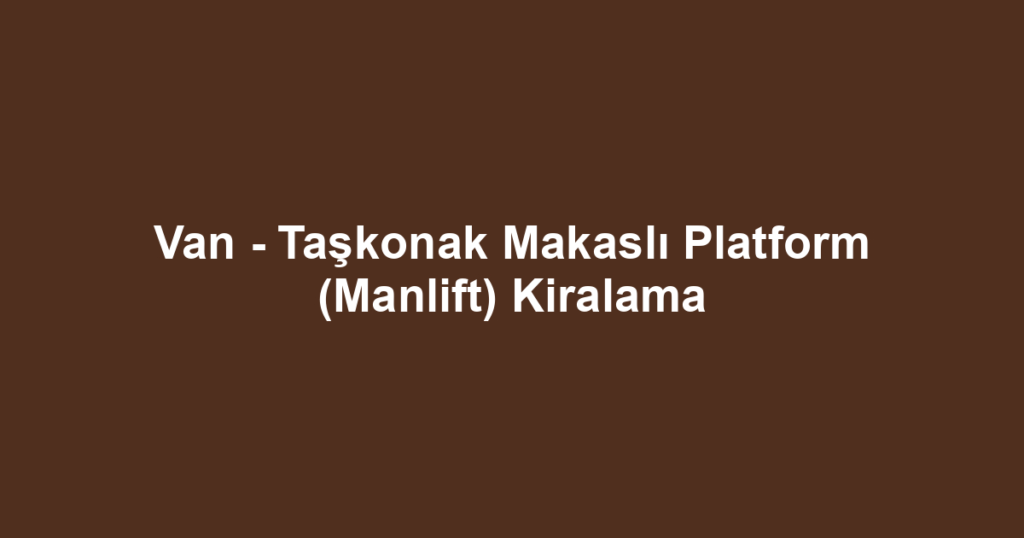 Van - Taşkonak Makaslı Platform (Manlift) Kiralama