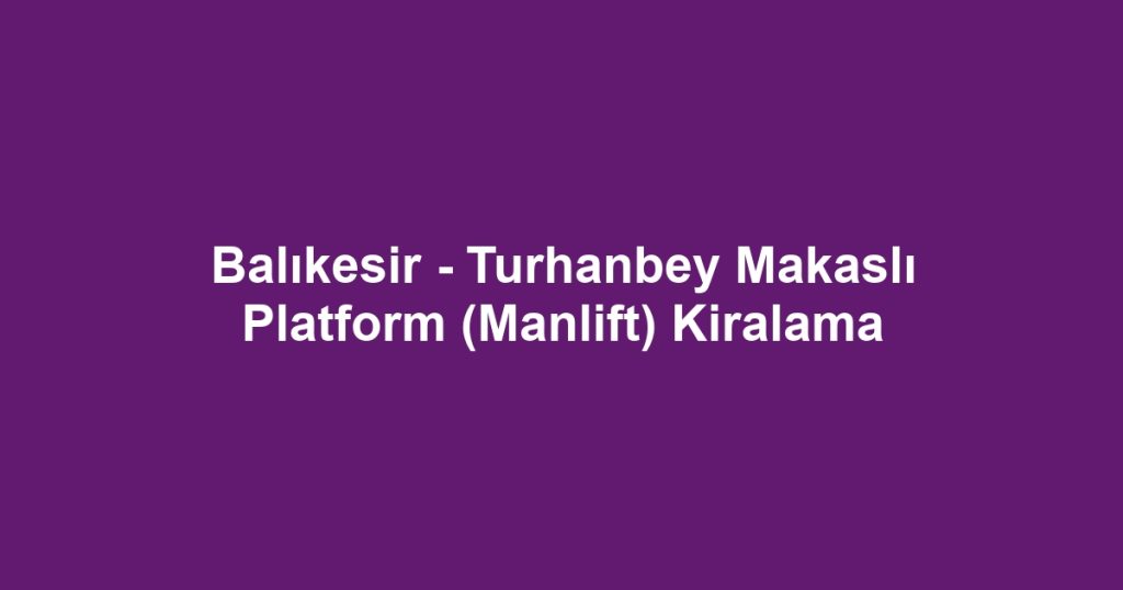 Balıkesir - Turhanbey Makaslı Platform (Manlift) Kiralama
