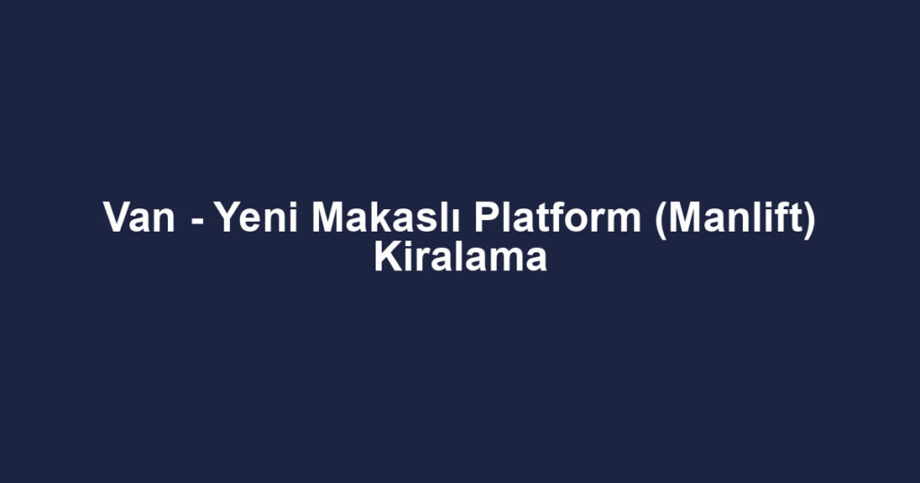 Van - Yeni Makaslı Platform (Manlift) Kiralama