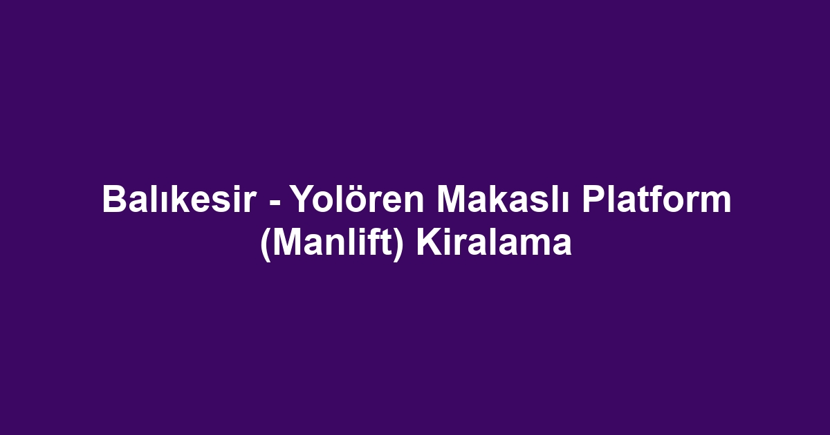Balıkesir - Yolören Makaslı Platform (Manlift) Kiralama