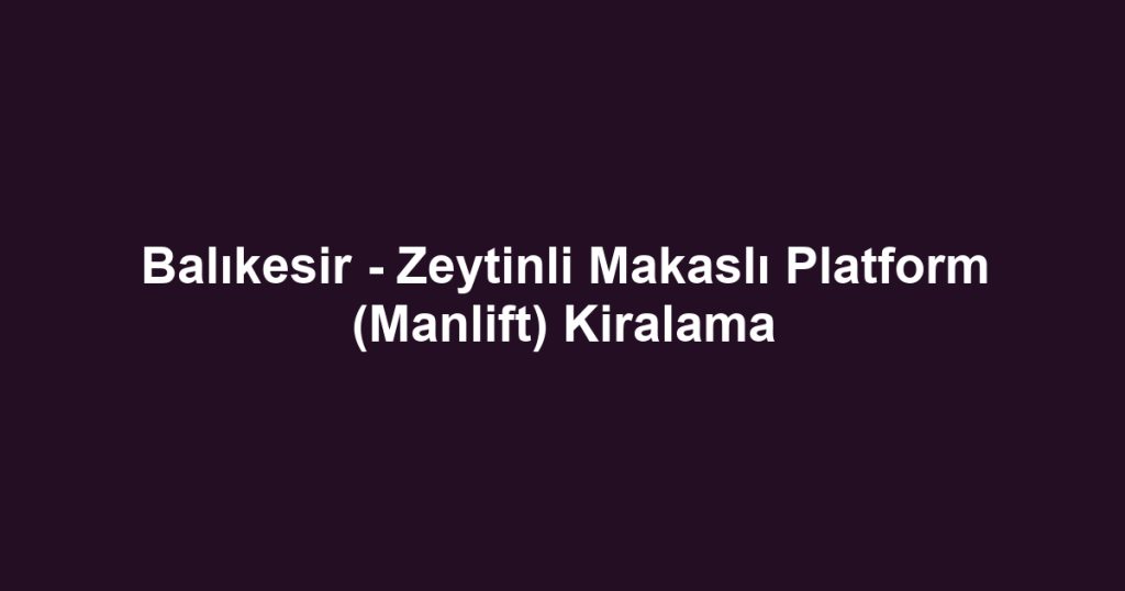 Balıkesir - Zeytinli Makaslı Platform (Manlift) Kiralama