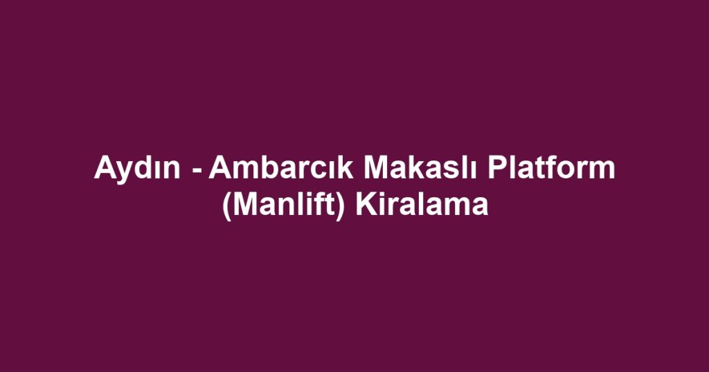 Aydın - Ambarcık Makaslı Platform (Manlift) Kiralama