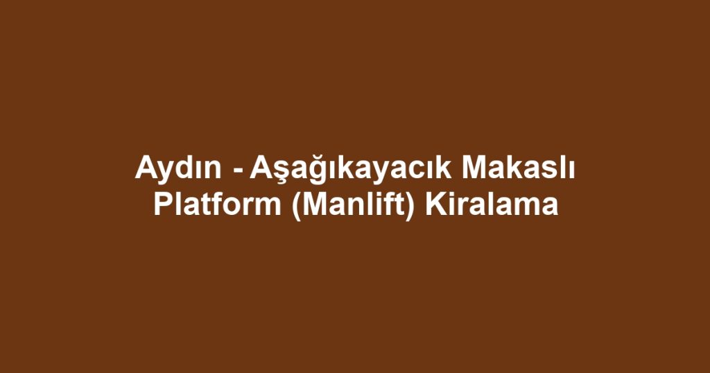 Aydın - Aşağıkayacık Makaslı Platform (Manlift) Kiralama