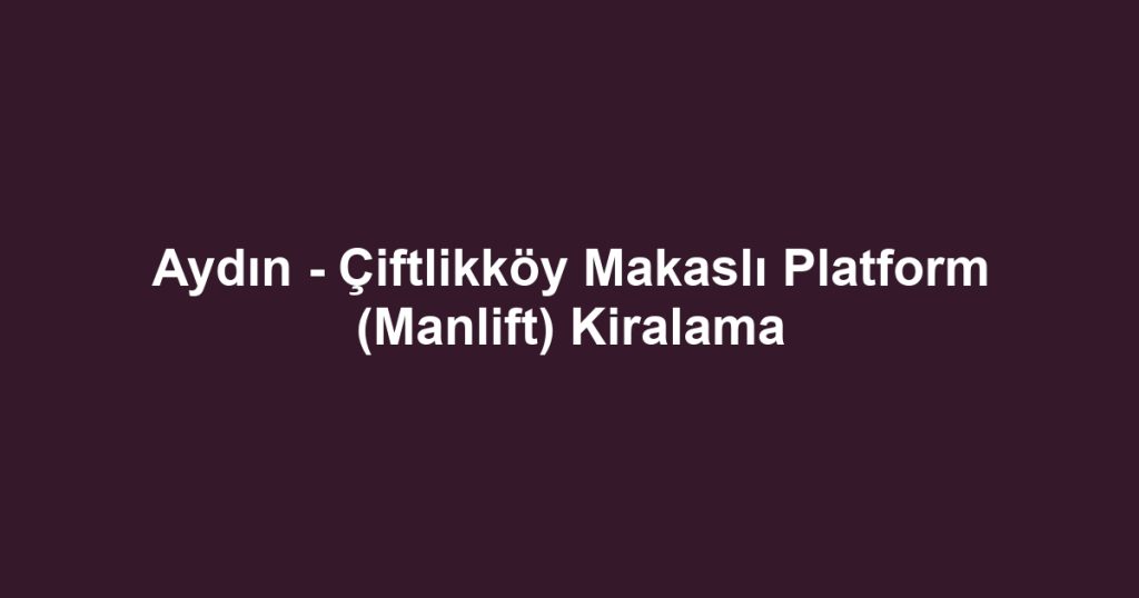 Aydın - Çiftlikköy Makaslı Platform (Manlift) Kiralama