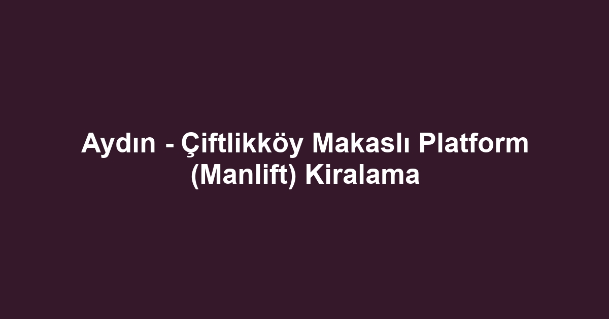 Aydın - Çiftlikköy Makaslı Platform (Manlift) Kiralama