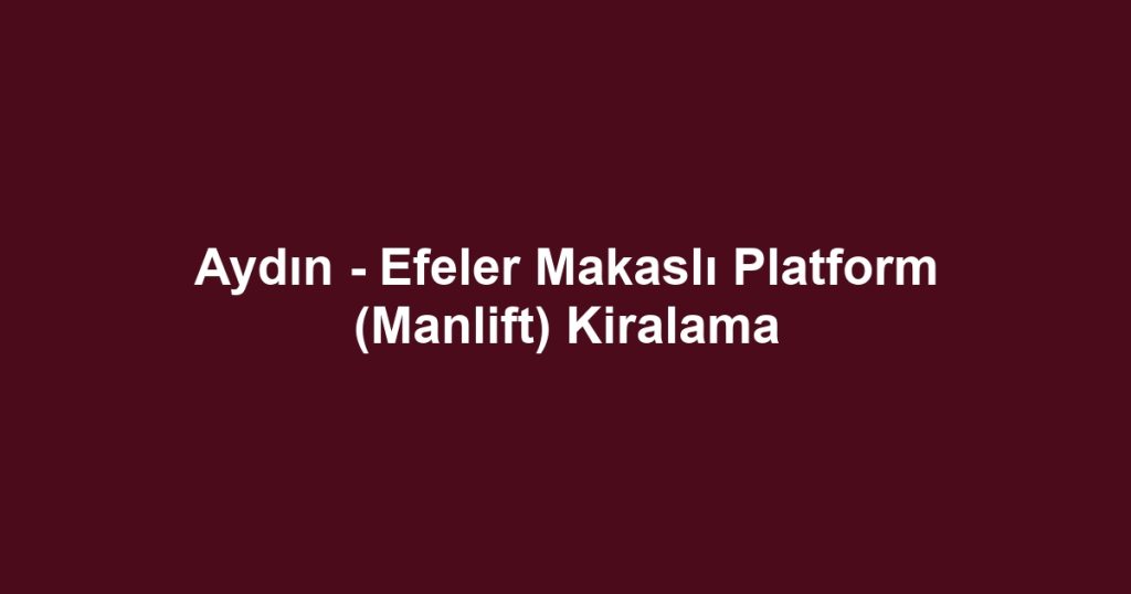 Aydın - Efeler Makaslı Platform (Manlift) Kiralama