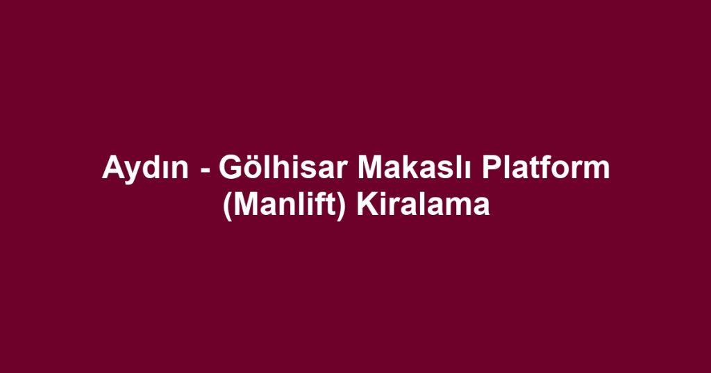 Aydın - Gölhisar Makaslı Platform (Manlift) Kiralama