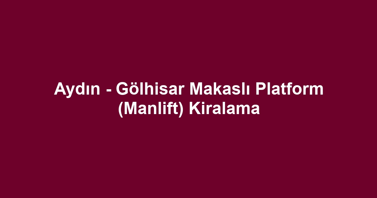 Aydın - Gölhisar Makaslı Platform (Manlift) Kiralama