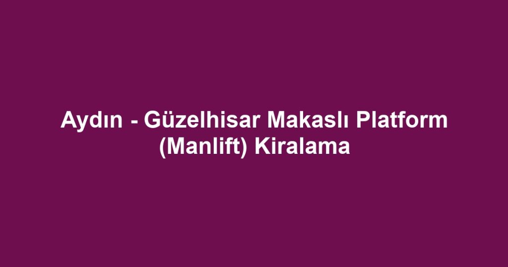 Aydın - Güzelhisar Makaslı Platform (Manlift) Kiralama