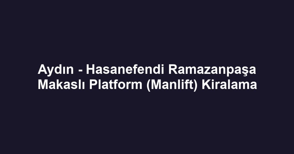 Aydın - Hasanefendi Ramazanpaşa Makaslı Platform (Manlift) Kiralama