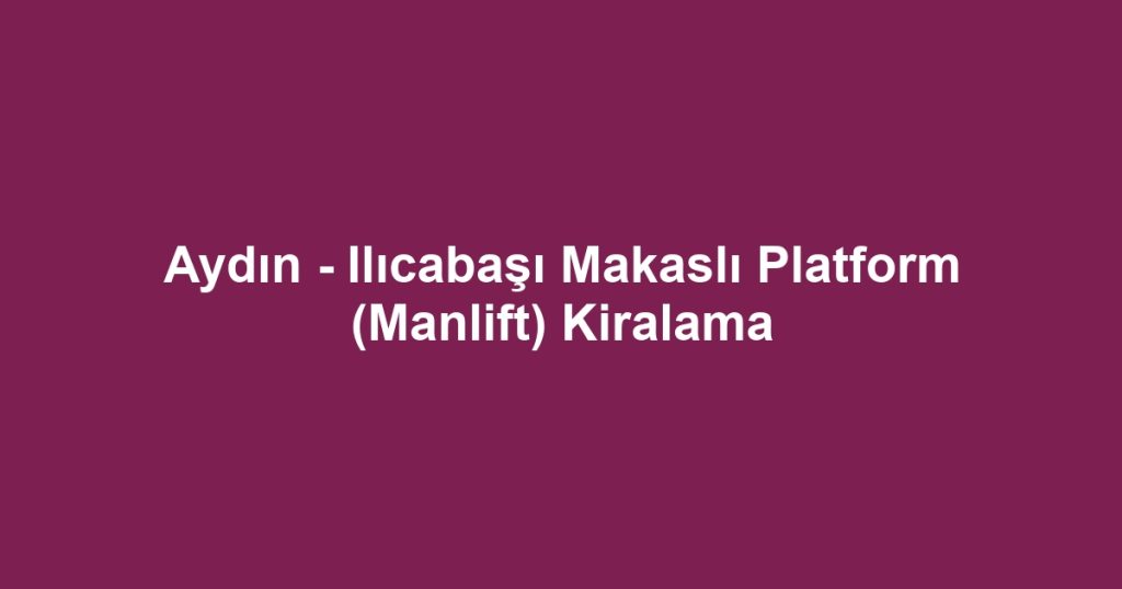 Aydın - Ilıcabaşı Makaslı Platform (Manlift) Kiralama