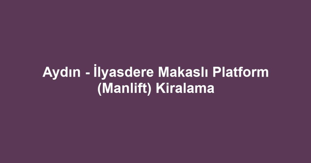 Aydın - İlyasdere Makaslı Platform (Manlift) Kiralama