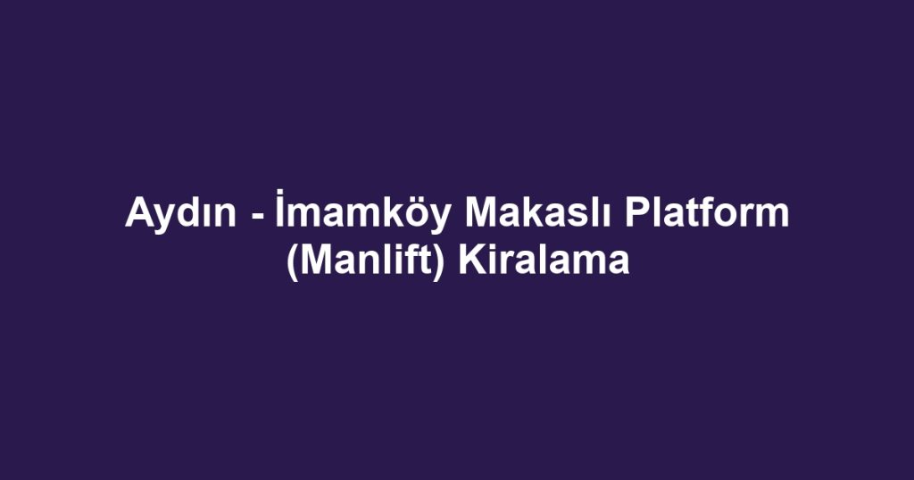 Aydın - İmamköy Makaslı Platform (Manlift) Kiralama